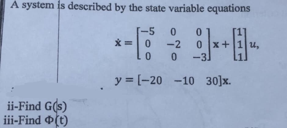 A system is described by the state variable equations
-5 0 0
ii-Find G(s)
iii-Find (t)
x = 0
0
y = [-20
-2 0 x+
0 -31
*+
-10 30]x.
U,