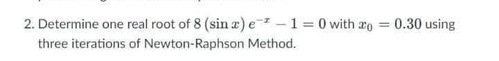 2. Determine one real root of 8 (sin x) e-1 = 0 with ro = 0.30 using
three iterations of Newton-Raphson Method.
