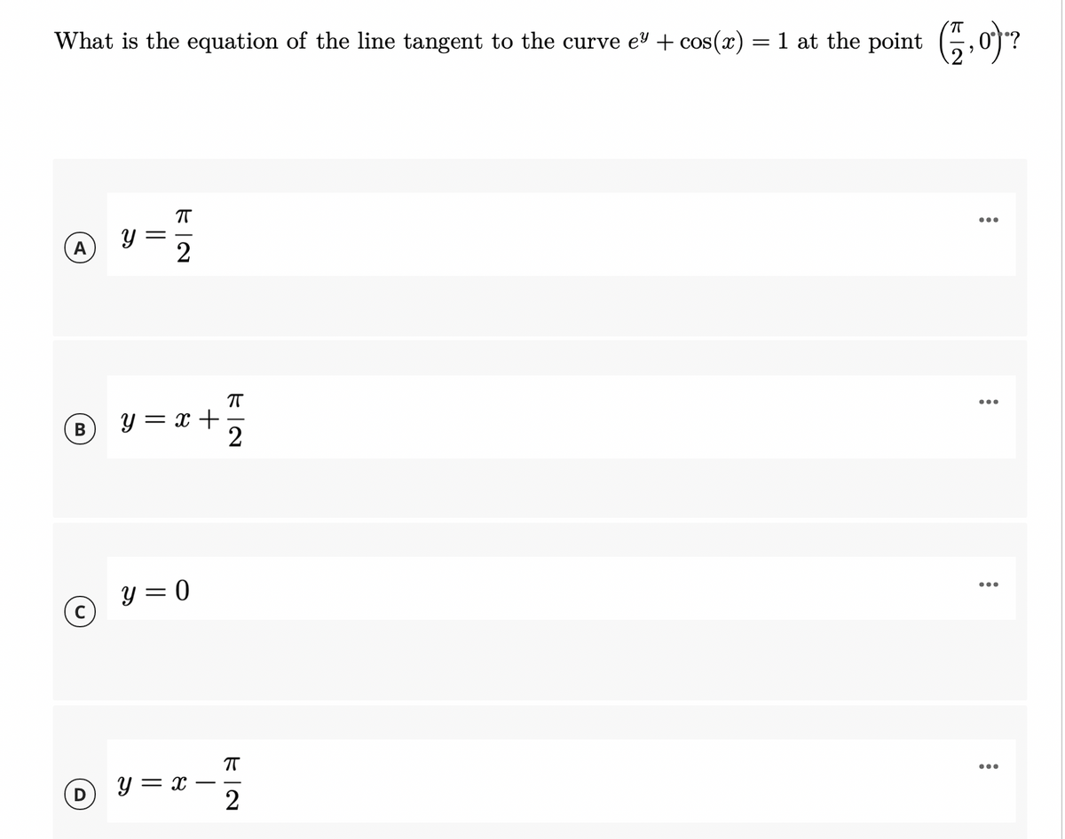 What is the equation of the line tangent to the curve e + cos(x) = 1 at the point (G, 0)?
A
T
B
y = x +
y = 0
T
y = x
2
-
...
ド|N
||
