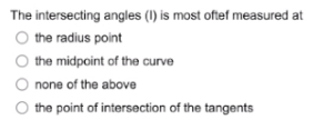 The intersecting angles (1) is most oftef measured at
the radius point
the midpoint of the curve
none of the above
O the point of intersection of the tangents
