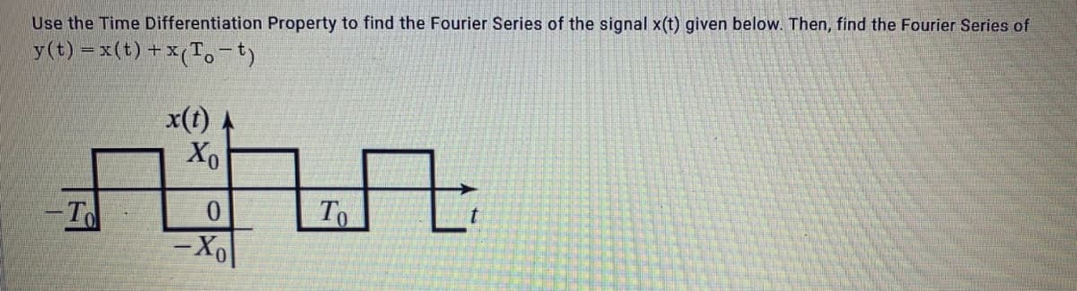 Use the Time Differentiation Property to find the Fourier Series of the signal x(t) given below. Then, find the Fourier Series of
y(t) = x(t)+x(To-t)
x(t)
Xo
-To
To
