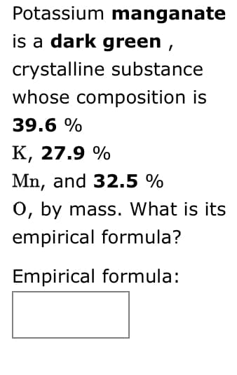 Potassium manganate
is a dark green ,
crystalline substance
whose composition is
39.6 %
К, 27.9%
Mn, and 32.5 %
O, by mass. What is its
empirical formula?
Empirical formula:
