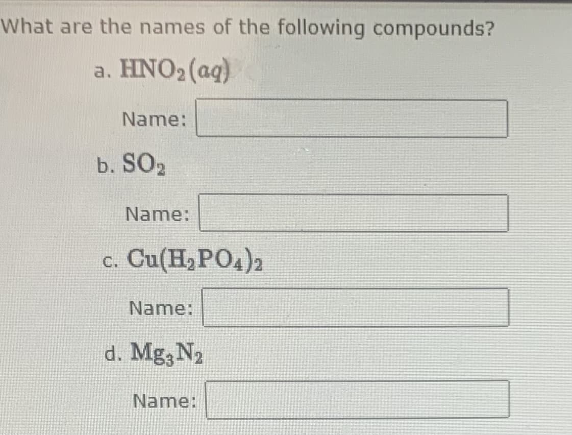 What are the names of the following compounds?
a. HNO2 (aq)
Name:
b. SO2
Name:
c. Cu(H,PO4)2
Name:
d. Mg3 N2
Name:
