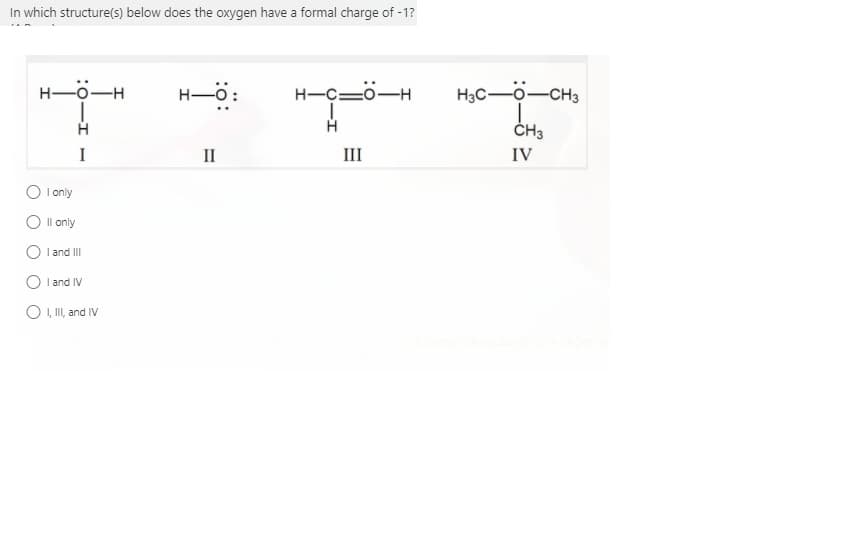 In which structure(s) below does the oxygen have a formal charge of -1?
H-0-H
H-ö:
H-C=ö-H
H3C-0-CH3
ČH3
I
II
III
IV
I only
O Il only
I and II
I and IV
O , II, and IV
:0-I
