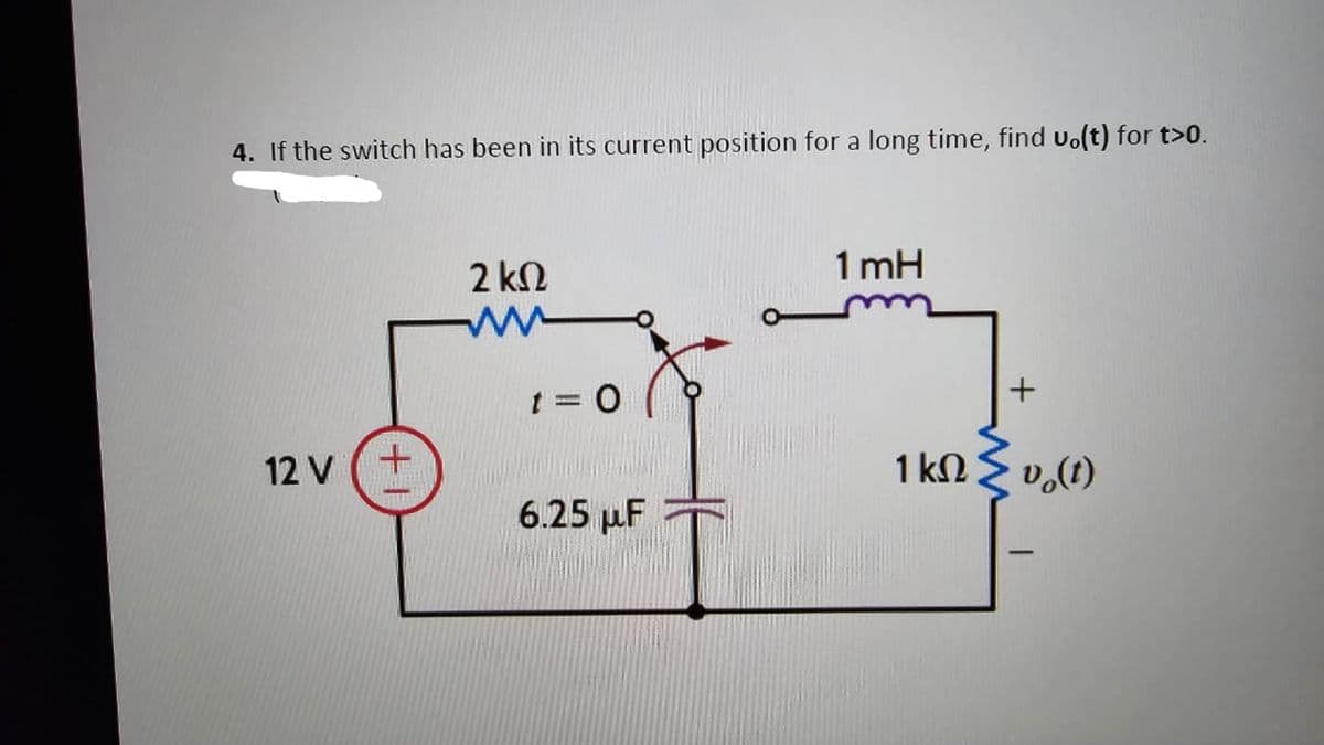 4. If the switch has been in its current position for a long time, find uo(t) for t>0.
12 V
+
2 ΚΩ
M
t = 0
6.25 με
1mH
+
1kΩ Συ(t)
ΚΩ