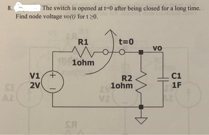 8.
The switch is opened at t=0 after being closed for a long time.
Find node voltage vo(t) for t≥0.
V1
2V
+
R1
M
1ohm
SA
^^
IV
VI
t=0
R2
1ohm
VO
C1
1F