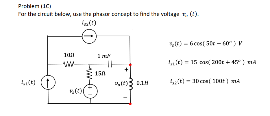 Problem (1C)
For the circuit below, use the phasor concept to find the voltage v₂ (t).
isz (t)
is1 (t) (†
1002
www-
vs(t)
1 mF
15Ω
11
+
vo (t);
0.1H
vs (t) = 6 cos( 50t – 60°) V
is1 (t) = 15 cos (200t + 45°) mA
is2 (t) = 30 cos (100t) mA