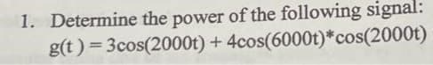 1. Determine the power of the following signal:
g(t)=3cos(2000t) + 4cos(6000t)*cos(2000t)