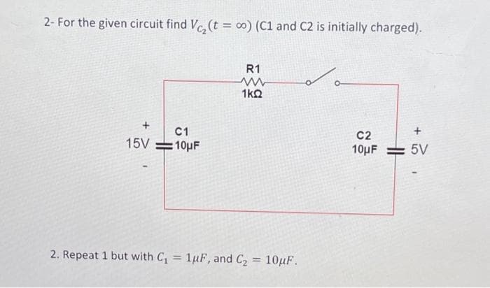 2- For the given circuit find V₂ (t = ∞o) (C1 and C2 is initially charged).
15V
C1
:10μF
R1
ww
1kQ
2. Repeat 1 but with C₁ = 1uF, and C₂ = 10uF.
O
C2
10μF
+
5V