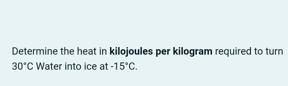 Determine the heat in kilojoules per kilogram required to turn
30°C Water into ice at -15°C.
