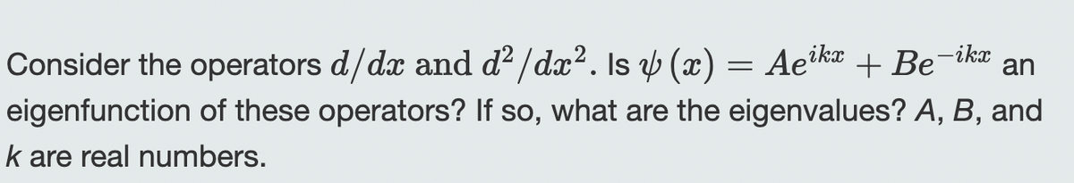 Consider the operators d/dx and d²/dx². Is y (x)
Aeikx
an
+Be-ikx
eigenfunction of these operators? If so, what are the eigenvalues? A, B, and
k are real numbers.
=