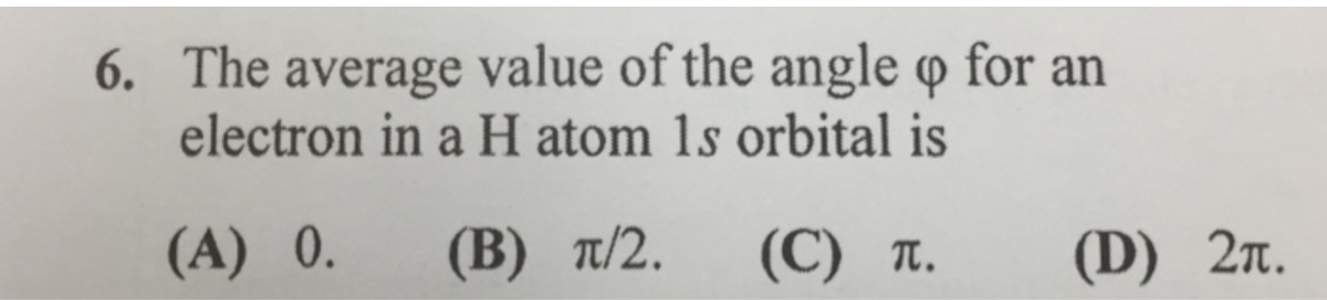6. The average value of the angle o for an
electron in a H atom 1s orbital is
(A) 0. (B) π/2.
(C) T.
(D) 2.