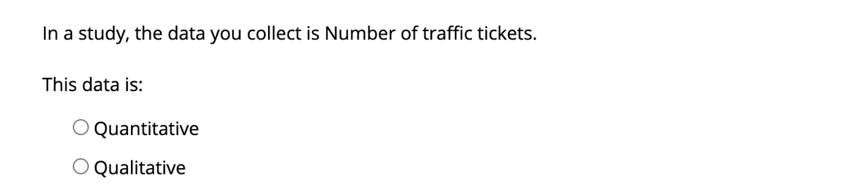 In a study, the data you collect is Number of traffic tickets.
This data is:
Quantitative
O Qualitative
