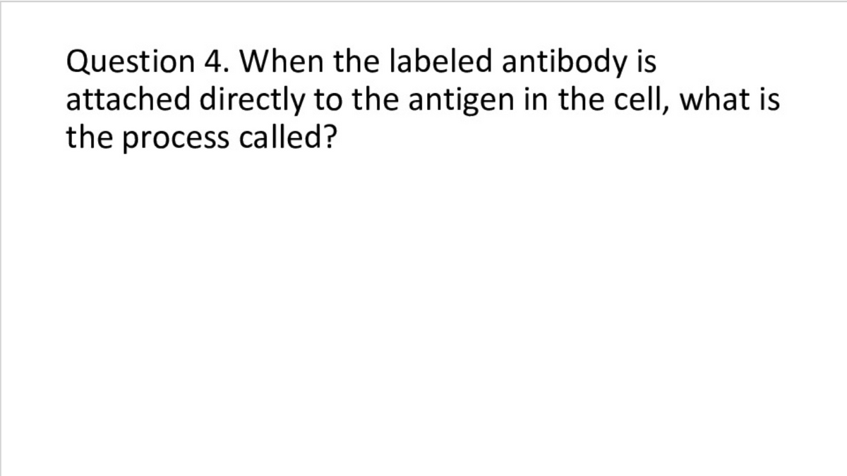 Question 4. When the labeled antibody is
attached directly to the antigen in the cell, what is
the process called?
