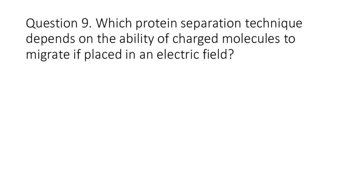 Question 9. Which protein separation technique
depends on the ability of charged molecules to
migrate if placed in an electric field?
