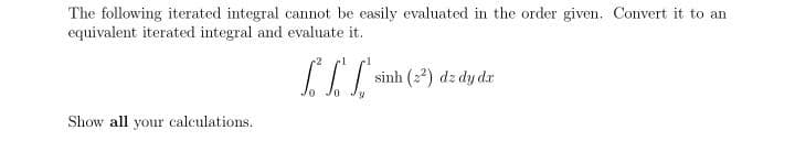 The following iterated integral cannot be easily evaluated in the order given. Convert it to an
equivalent iterated integral and evaluate it.
1
sinh (22) dz dy dx
Show all your calculations.
