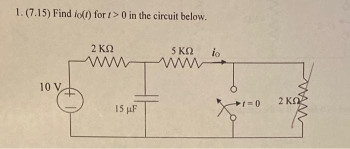 1. (7.15) Find io(t) for t > 0 in the circuit below.
t>
10 V
2 ΚΩ
Μ w
15 με
5 ΚΩ
io
>1=0_2KΩ