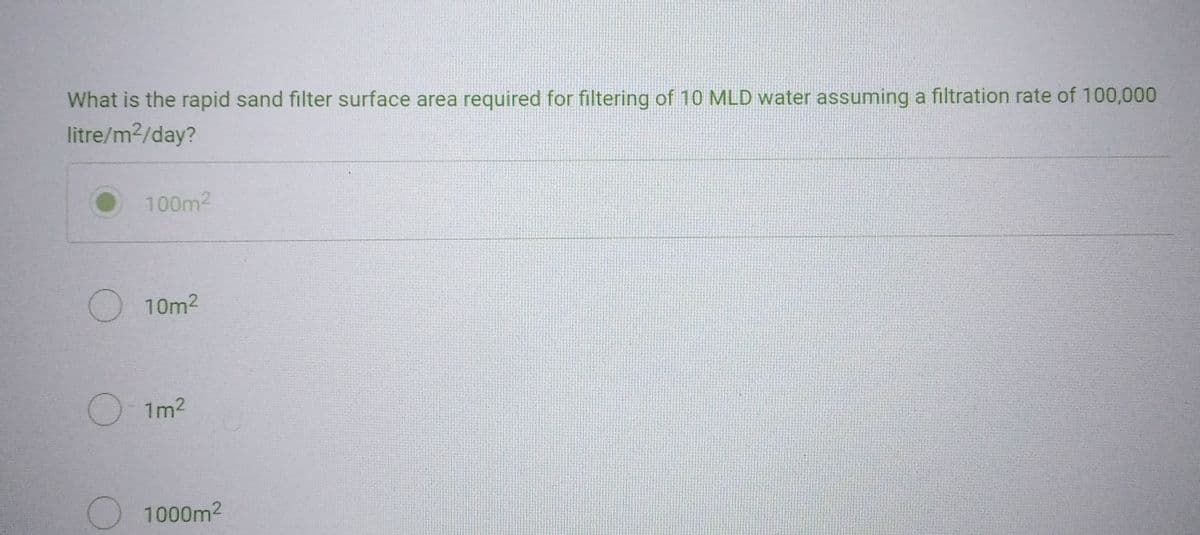 What is the rapid sand filter surface area required for filtering of 10 MLD water assuming a filtration rate of 100,000
litre/m²/day?
100m²
10m²
O-1m²
1000m²