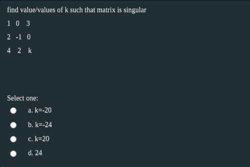 find value/values of k such that matrix is singular
1 0 3
2 -1 0
4 2 k
Select one:
a. k=-20
b. k=-24
c. k=20
d. 24
