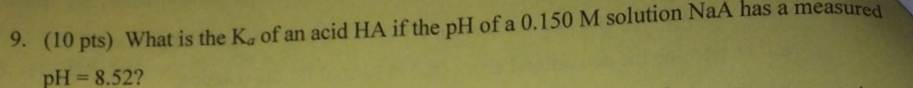 (10 pts) What is the Kg of an acid HA if the pH of a 0.150 M solution NaA has a measured
pH 8.52?
9.
