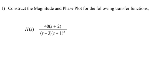 1) Construct the Magnitude and Phase Plot for the following transfer functions,
40(s + 2)
H(s) =
(s + 3)(s+ 1)²

