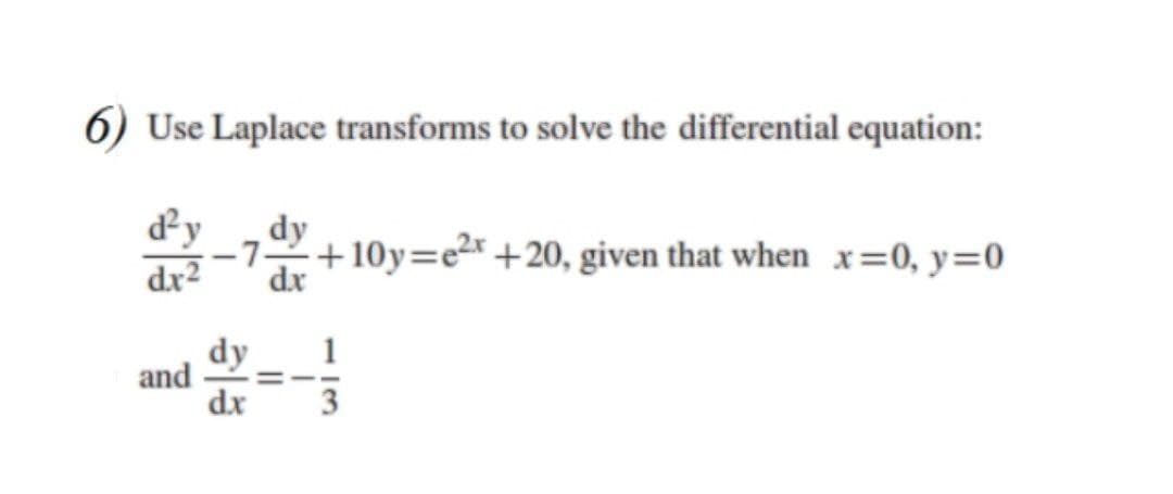 6) Use Laplace transforms to solve the differential equation:
d²y
dr2
dy
--7+10y=e2r +20, given that when x=0, y=0
dx
dy
and
dx
1
%3D
- I3
