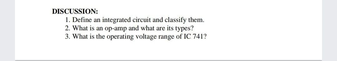 DISCUSSION:
1. Define an integrated circuit and classify them.
2. What is an op-amp and what are its types?
3. What is the operating voltage range of IC 741?
