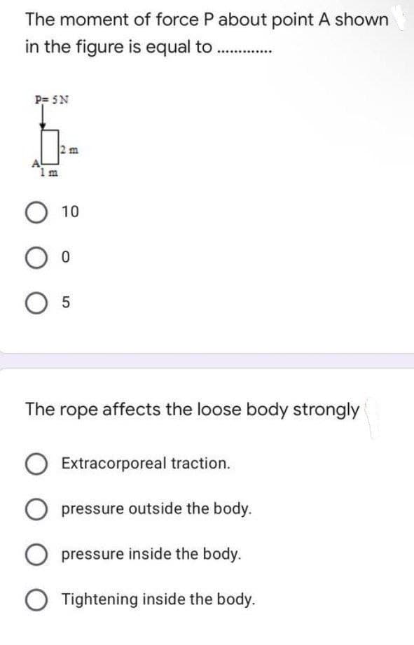 The moment of force P about point A shown
in the figure is equal to ..............
P= 5N
2 m
O 10
O 0
05
The rope affects the loose body strongly
Extracorporeal traction.
O pressure outside the body.
O pressure inside the body.
O Tightening inside the body.