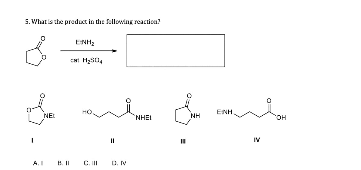 5. What is the product in the following reaction?
EtNH2
cat. H2SO4
NEt
Home NTES & END OF
HO
NHEt
NH
EtNH
OH
||
A. I
B. II
C. III
D. IV
III
IV