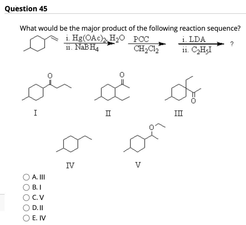 Question 45
What would be the major product of the following reaction sequence?
i. Hg(OAc)2, H₂O PCC
ii. NaBH4
CH2Cl₂
i. LDA
ii. C₂H₂I
?
I
II
ΙΠ
A. III
IV
00000
B. I
C. V
D. II
E. IV
V
