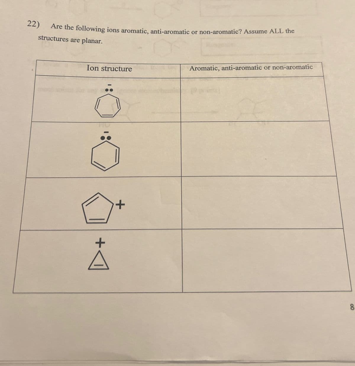 22)
Are the following ions aromatic, anti-aromatic or non-aromatic? Assume ALL the
structures are planar.
Ion structure
+
Aromatic, anti-aromatic or non-aromatic
8