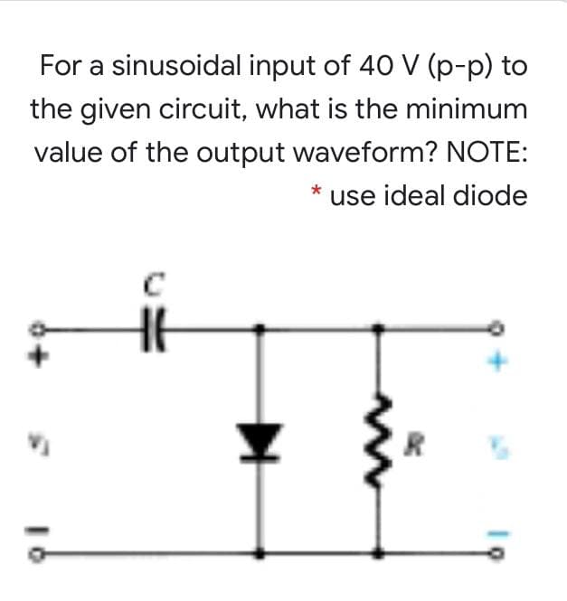 For a sinusoidal input of 40 V (p-p) to
the given circuit, what is the minimum
value of the output waveform? NOTE:
* use ideal diode
