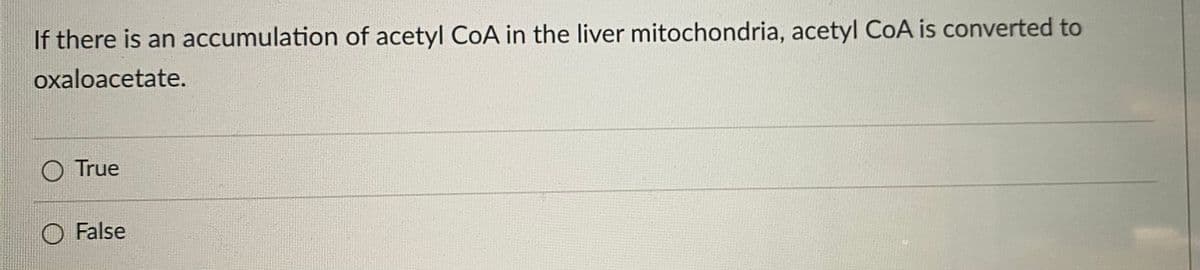 If there is an accumulation of acetyl CoA in the liver mitochondria, acetyl CoA is converted to
oxaloacetate.
O True
False