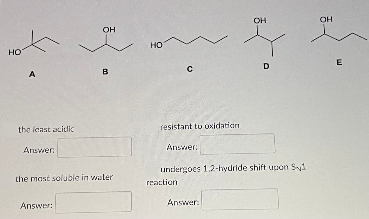 OH
OH
OH
HO
Но
C
A
the least acidic
resistant to oxidation
Answer:
Answer:
undergoes 1,2-hydride shift upon SN1
the most soluble in water
reaction
Answer:
Answer:
