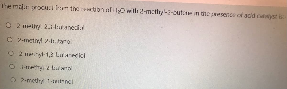 The major product from the reaction of H20 with 2-methyl-2-butene in the presence of acid catalyst is:-
O 2-methyl-2,3-butanediol
O 2-methyl-2-butanol
O 2-methyl-1,3-butanediol
3-methyl-2-butanol
O 2-methyl-1-butanol
