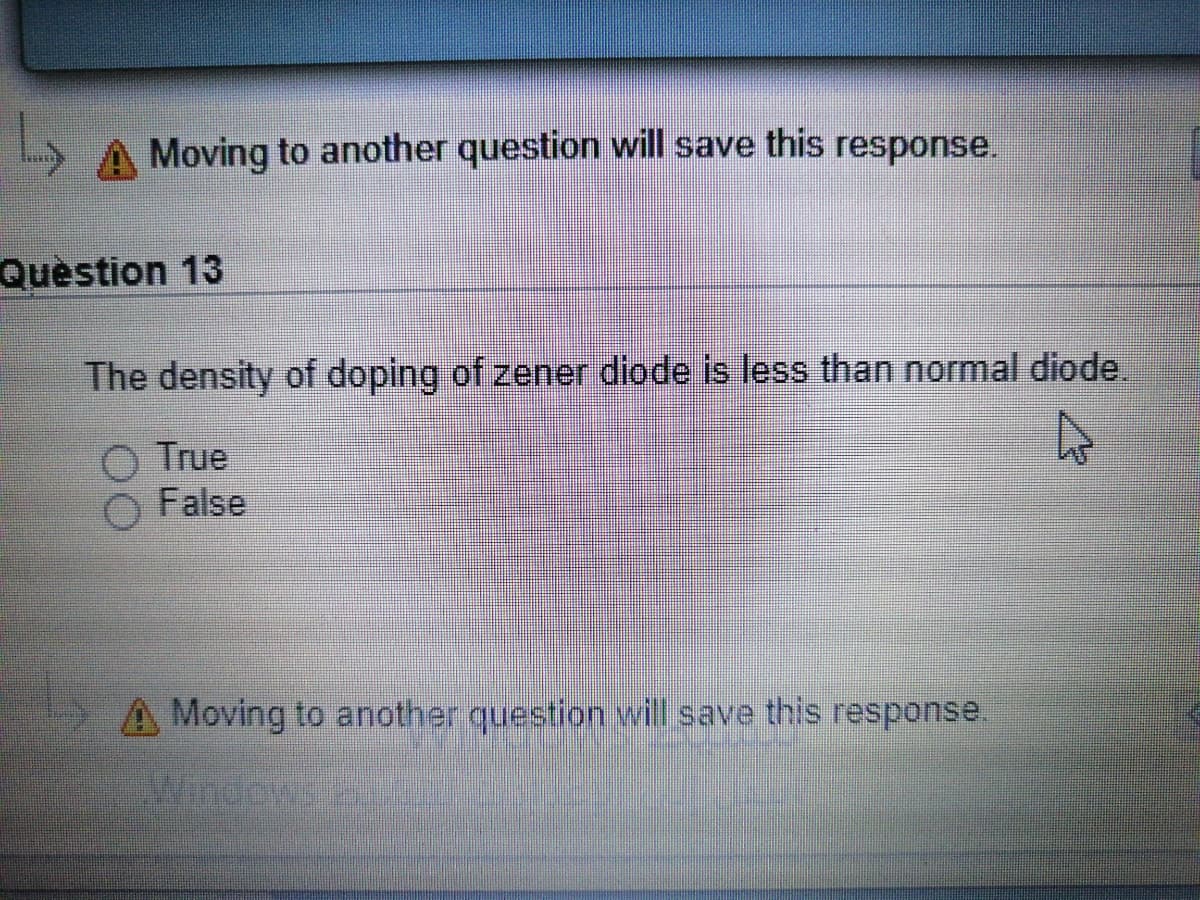 A Moving to another question will save this response.
Question 13
The density of doping of zener diode is less than normal diode.
True
False
A Moving to another question vwill save this response.
Windows

