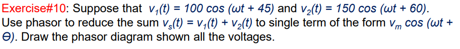 Exercise#10: Suppose that v,(t) = 100 cos (wt + 45) and v2(t) = 150 cos (wt + 60).
Use phasor to reduce the sum v(t) = v,(t) + V½(t) to single term of the form vm cos (wt +
e). Draw the phasor diagram shown all the voltages.
%3D
%3D
