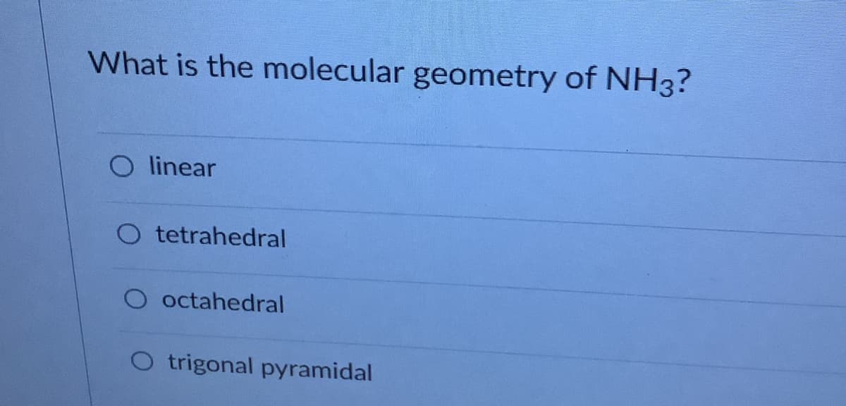 What is the molecular geometry of NH3?
O linear
O tetrahedral
O octahedral
O trigonal pyramidal
