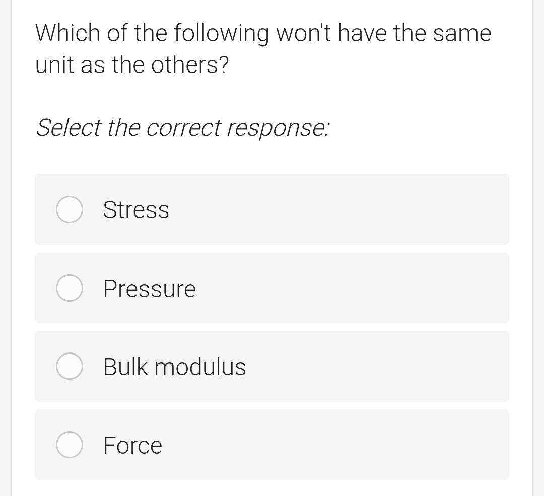 Which of the following won't have the same
unit as the others?
Select the correct response:
Stress
Pressure
Bulk modulus
Force