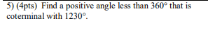 5) (4pts) Find a positive angle less than 360° that is
coterminal with 1230°.
