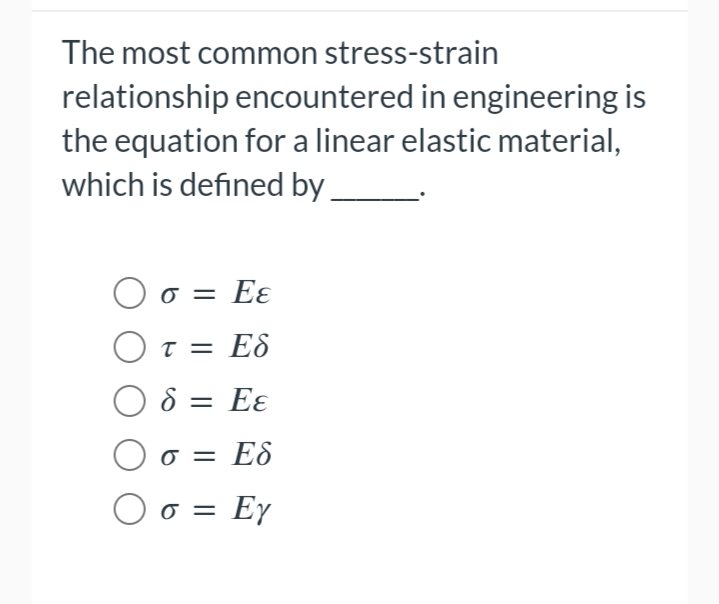 The most common stress-strain
relationship encountered in engineering is
the equation for a linear elastic material,
which is defined by
Ο σ = Εε
OT τ = Εδ
08: = Eε
Ο σ = Εδ
O o = Ey