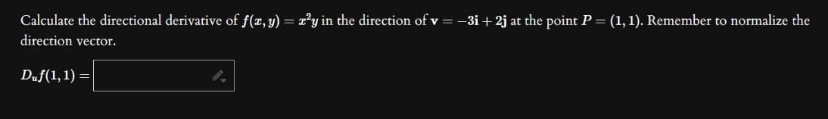 Calculate the directional derivative of f(x, y) = x²y in the direction of v = −3i + 2j at the point P = (1, 1). Remember to normalize the
direction vector.
Duf(1, 1)
9.