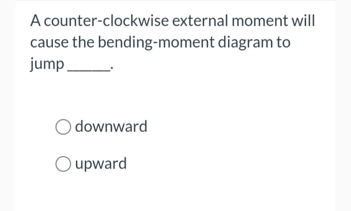 A counter-clockwise
cause the bending-moment
jump
external moment will
diagram to
Odownward
O upward