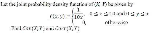 Let the joint probability density function of (X, Y) be given by
1
f(x, y) = 10x'
Find Cov(X, Y) and Corr(X,Y)
0,
0 ≤ x ≤10 and 0 ≤ y ≤ x
otherwise