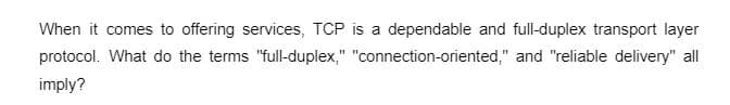 When it comes to offering services, TCP is a dependable and full-duplex transport layer
protocol. What do the terms "full-duplex," "connection-oriented," and "reliable delivery" all
imply?
