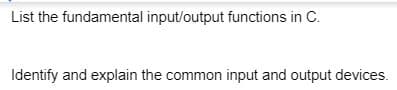 List the fundamental input/output functions in C.
Identify and explain the common input and output devices.