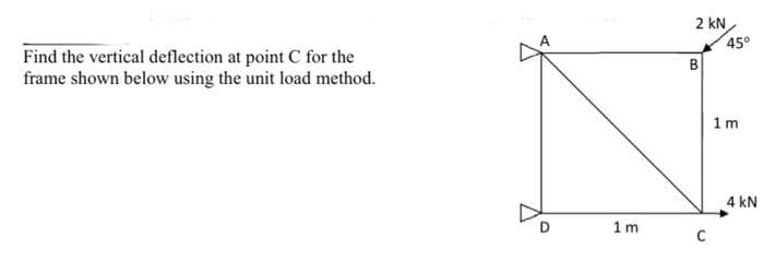 2 kN
45°
Find the vertical deflection at point C for the
frame shown below using the unit load method.
B
1m
4 kN
1m
