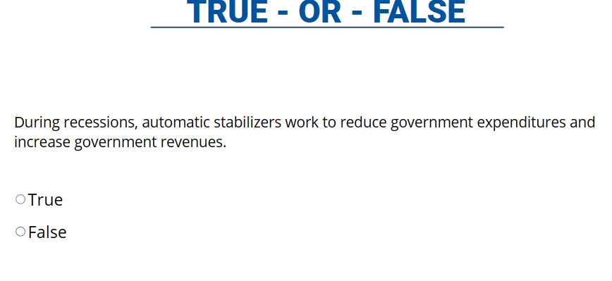 TRUE - OR - FALSE
During recessions, automatic stabilizers work to reduce government expenditures and
increase government revenues.
O True
O False