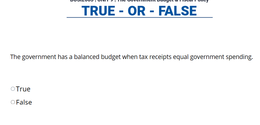 TRUE - OR - FALSE
The government has a balanced budget when tax receipts equal government spending.
O True
O False