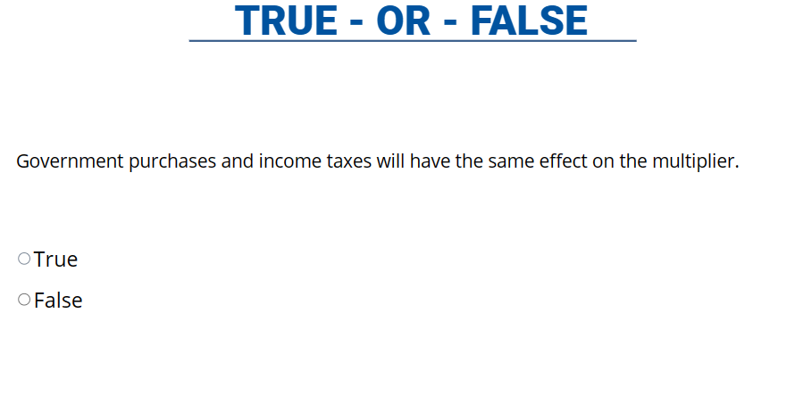 TRUE - OR - FALSE
Government purchases and income taxes will have the same effect on the multiplier.
O True
O False